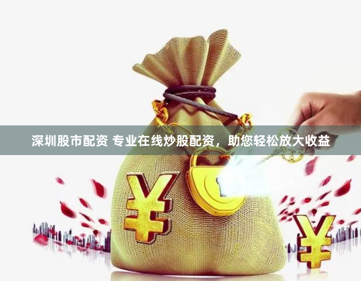 深圳股市配资 专业在线炒股配资，助您轻松放大收益