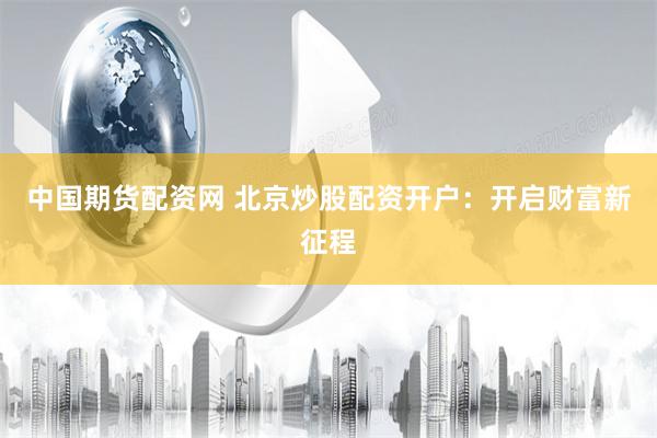 中国期货配资网 北京炒股配资开户：开启财富新征程