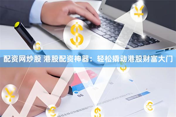 配资网炒股 港股配资神器：轻松撬动港股财富大门