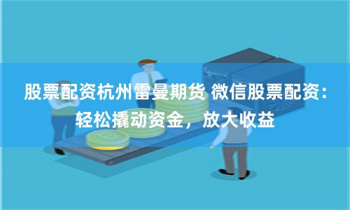 股票配资杭州雷曼期货 微信股票配资：轻松撬动资金，放大收益