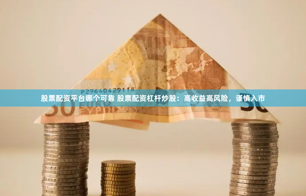股票配资平台哪个可靠 股票配资杠杆炒股：高收益高风险，谨慎入市