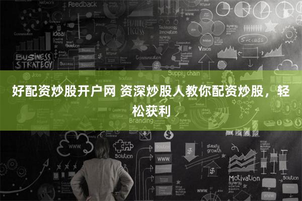 好配资炒股开户网 资深炒股人教你配资炒股，轻松获利
