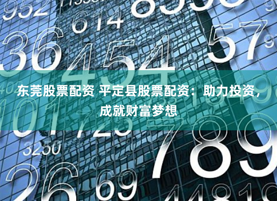 东莞股票配资 平定县股票配资：助力投资，成就财富梦想