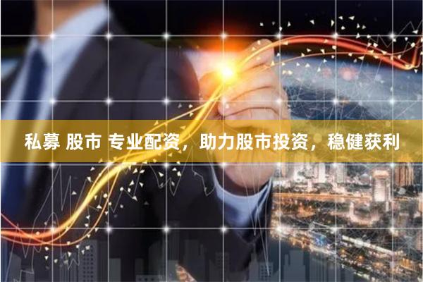 私募 股市 专业配资，助力股市投资，稳健获利