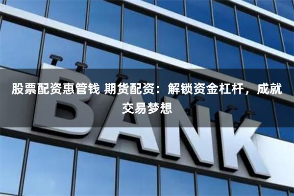 股票配资惠管钱 期货配资：解锁资金杠杆，成就交易梦想