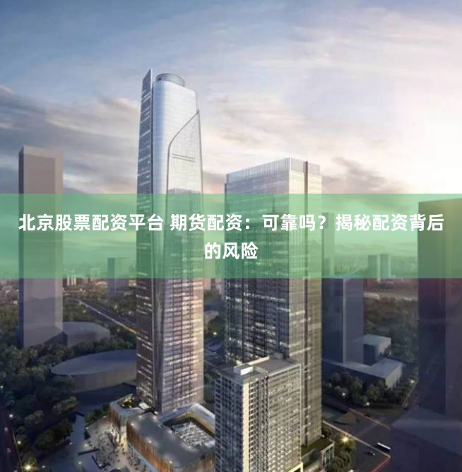 北京股票配资平台 期货配资：可靠吗？揭秘配资背后的风险