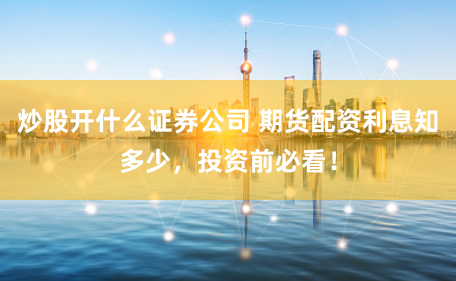 炒股开什么证券公司 期货配资利息知多少，投资前必看！