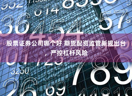 股票证券公司哪个好 期货配资监管新规出台，严控杠杆风险