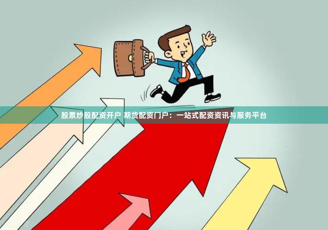 股票炒股配资开户 期货配资门户：一站式配资资讯与服务平台