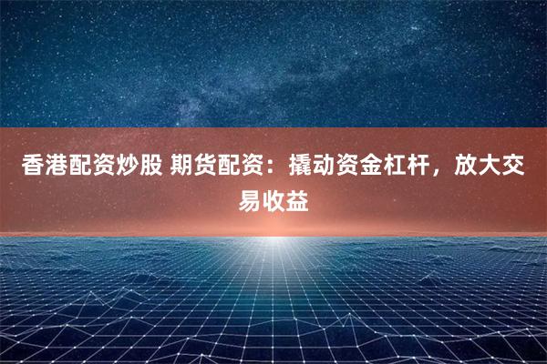 香港配资炒股 期货配资：撬动资金杠杆，放大交易收益