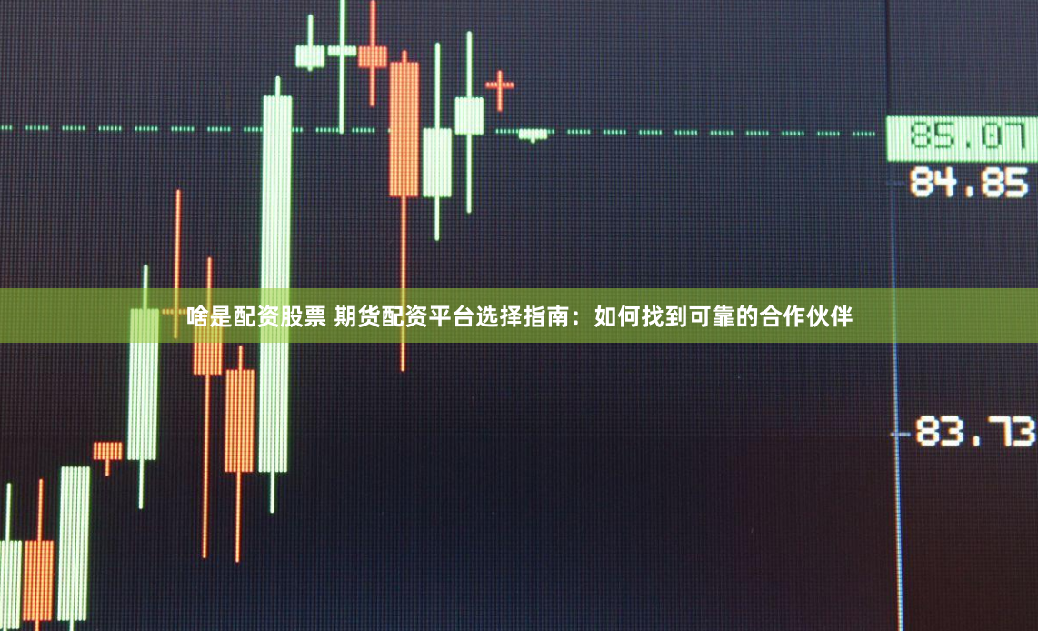 啥是配资股票 期货配资平台选择指南：如何找到可靠的合作伙伴