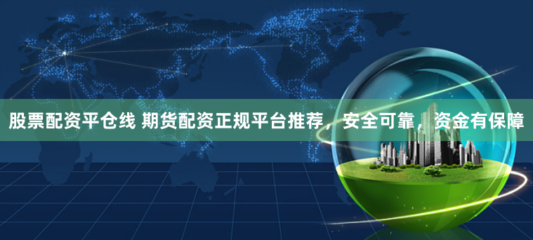股票配资平仓线 期货配资正规平台推荐，安全可靠，资金有保障