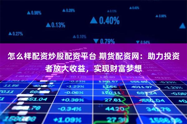 怎么样配资炒股配资平台 期货配资网:助力投资者放大收益,实现财富梦想