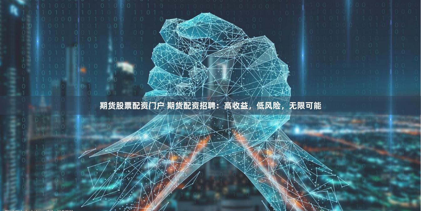 期货股票配资门户 期货配资招聘：高收益，低风险，无限可能