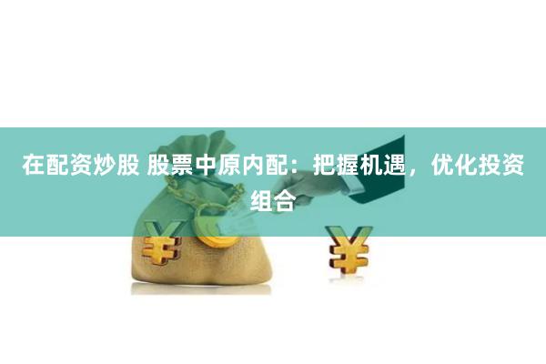 在配资炒股 股票中原内配：把握机遇，优化投资组合