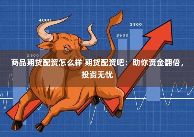 商品期货配资怎么样 期货配资吧：助你资金翻倍，投资无忧