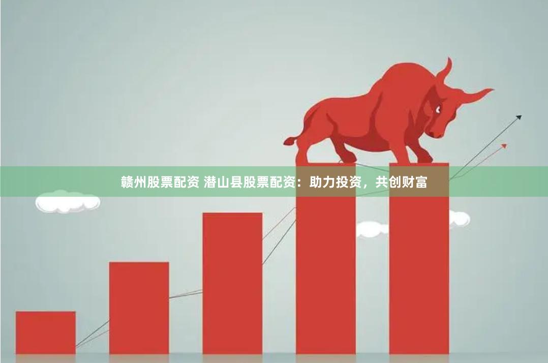 赣州股票配资 潜山县股票配资：助力投资，共创财富