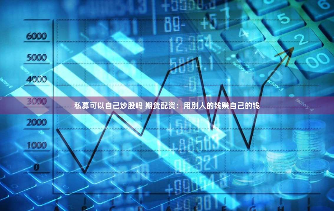 私募可以自己炒股吗 期货配资：用别人的钱赚自己的钱