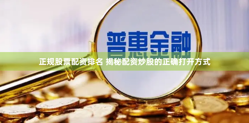 正规股票配资排名 揭秘配资炒股的正确打开方式