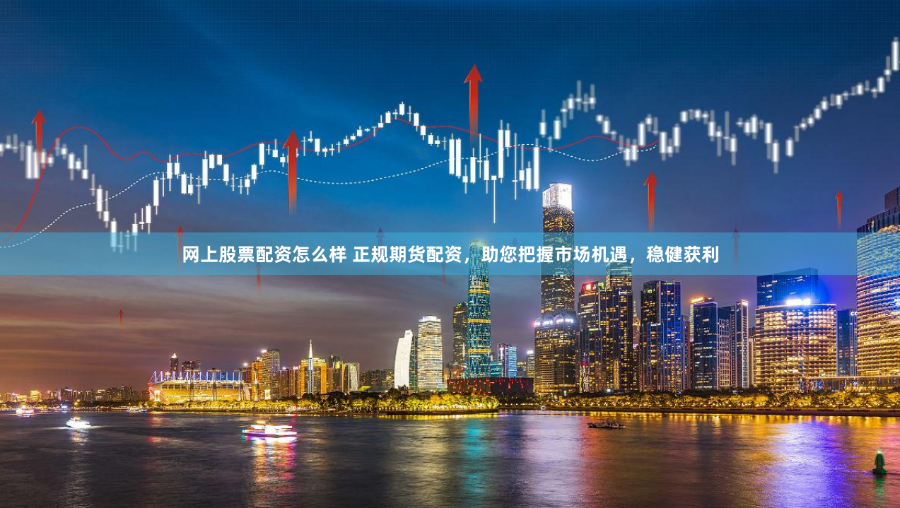 网上股票配资怎么样 正规期货配资，助您把握市场机遇，稳健获利