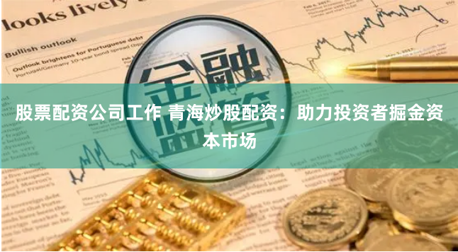 股票配资公司工作 青海炒股配资：助力投资者掘金资本市场