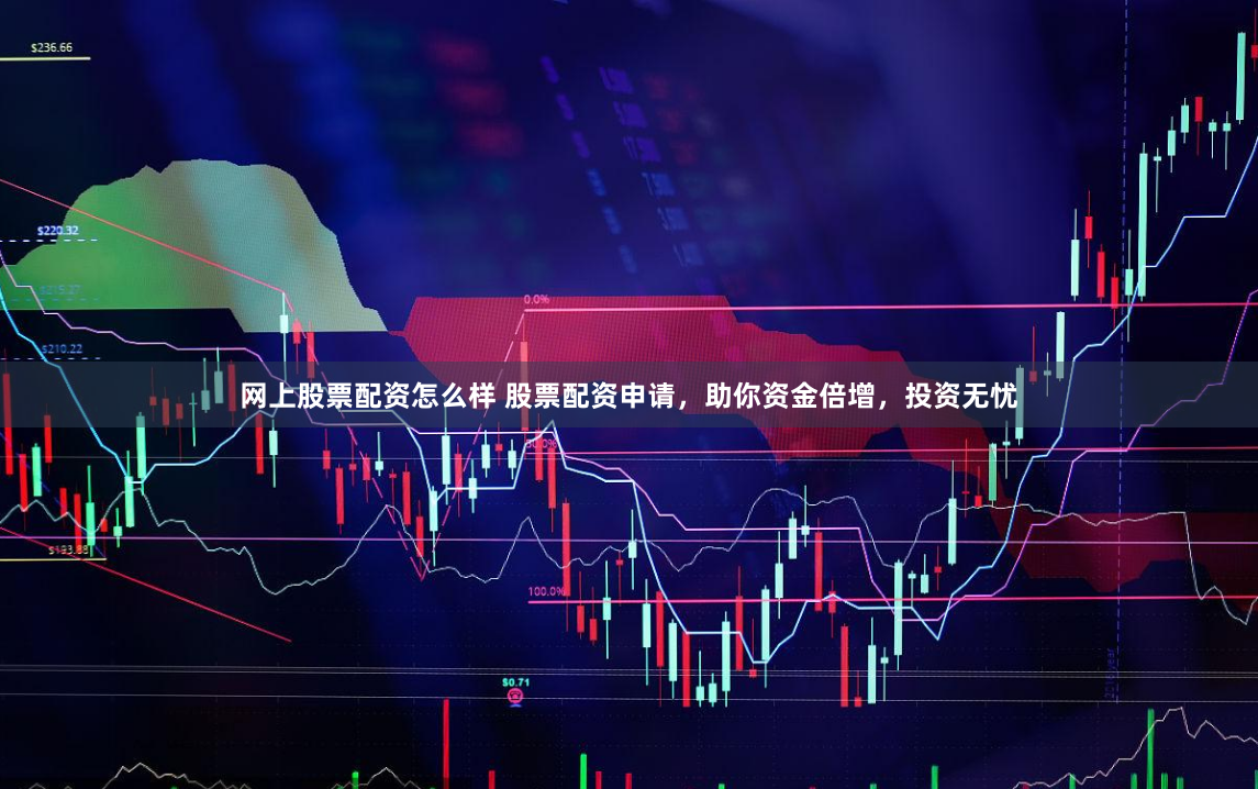 网上股票配资怎么样 股票配资申请，助你资金倍增，投资无忧
