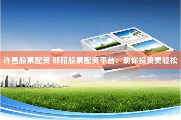许昌股票配资 邵阳股票配资平台：助你投资更轻松