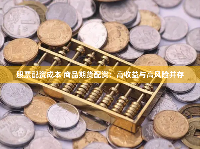 股票配资成本 商品期货配资：高收益与高风险并存