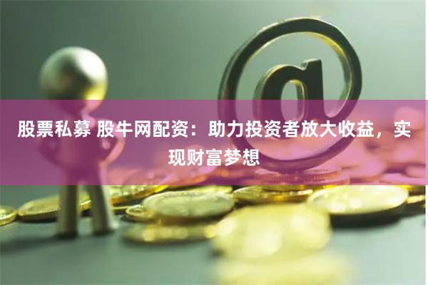 股票私募 股牛网配资：助力投资者放大收益，实现财富梦想