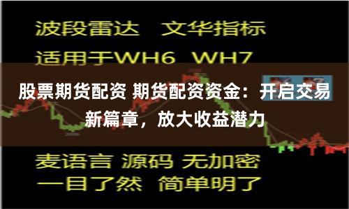 股票期货配资 期货配资资金：开启交易新篇章，放大收益潜力