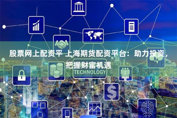 股票网上配资平 上海期货配资平台：助力投资，把握财富机遇