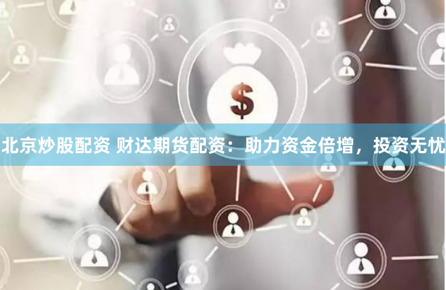 北京炒股配资 财达期货配资：助力资金倍增，投资无忧