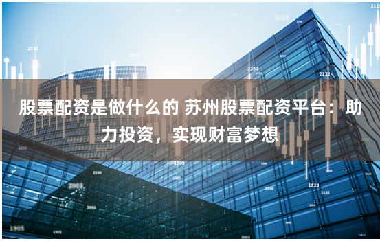 股票配资是做什么的 苏州股票配资平台：助力投资，实现财富梦想