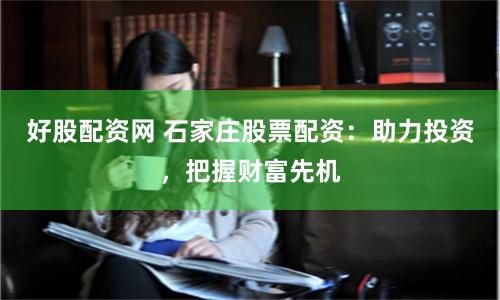 好股配资网 石家庄股票配资：助力投资，把握财富先机