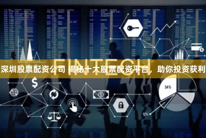深圳股票配资公司 揭秘十大股票配资平台，助你投资获利