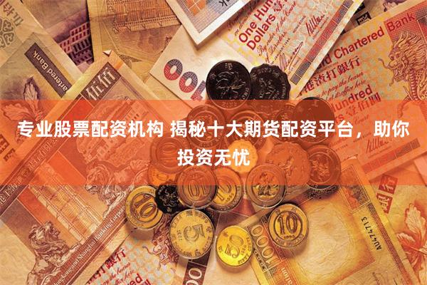 专业股票配资机构 揭秘十大期货配资平台，助你投资无忧