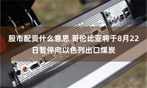 股市配资什么意思 哥伦比亚将于8月22日暂停向以色列出口煤炭