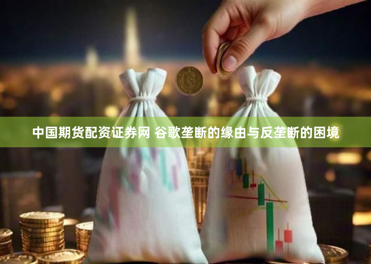 中国期货配资证券网 谷歌垄断的缘由与反垄断的困境