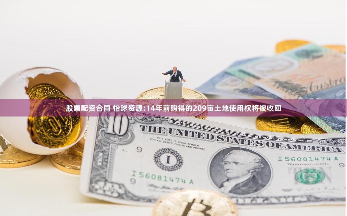 股票配资合同 怡球资源:14年前购得的209亩土地使用权将被收回