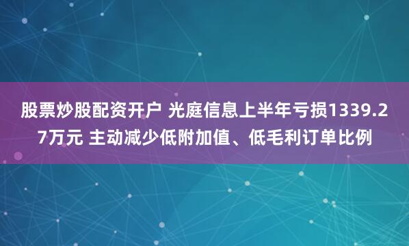 股票炒股配资开户 光庭信息上半年亏损1339.27万元 主动减少低附加值、低毛利订单比例