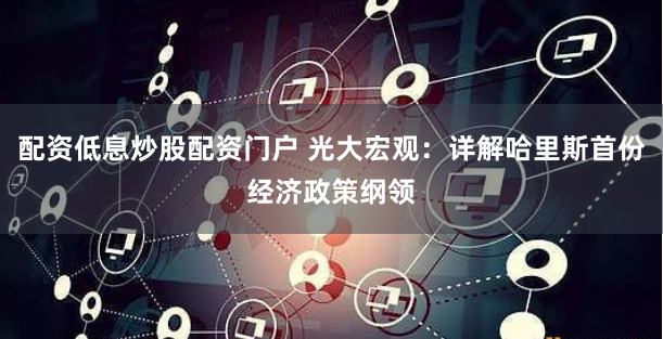 配资低息炒股配资门户 光大宏观：详解哈里斯首份经济政策纲领