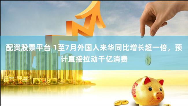 配资股票平台 1至7月外国人来华同比增长超一倍，预计直接拉动千亿消费