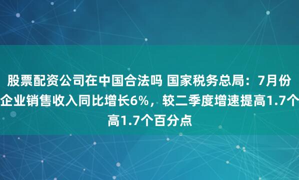 股票配资公司在中国合法吗 国家税务总局：7月份，工业企业销售收入同比增长6%，较二季度增速提高1.7个百分点