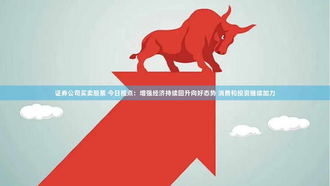 证券公司买卖股票 今日视点：增强经济持续回升向好态势 消费和投资继续加力