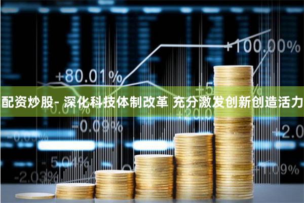 配资炒股- 深化科技体制改革 充分激发创新创造活力