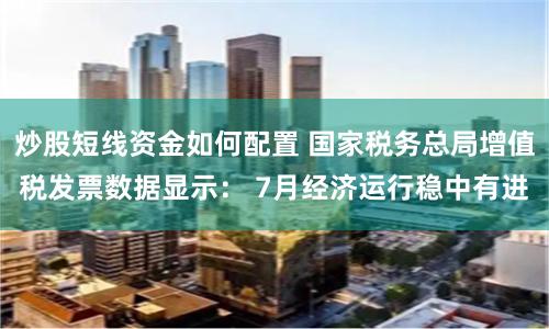炒股短线资金如何配置 国家税务总局增值税发票数据显示： 7月经济运行稳中有进