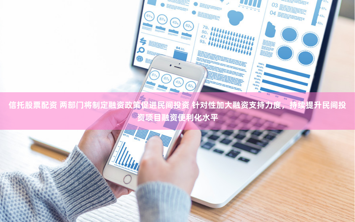 信托股票配资 两部门将制定融资政策促进民间投资 针对性加大融资支持力度，持续提升民间投资项目融资便利化水平