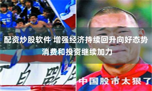 配资炒股软件 增强经济持续回升向好态势 消费和投资继续加力