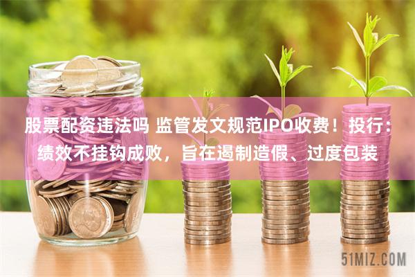 股票配资违法吗 监管发文规范IPO收费！投行：绩效不挂钩成败，旨在遏制造假、过度包装