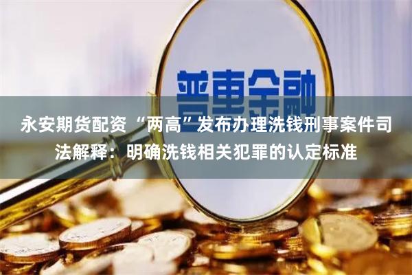 永安期货配资 “两高”发布办理洗钱刑事案件司法解释：明确洗钱相关犯罪的认定标准